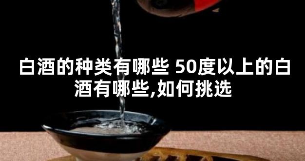 白酒的种类有哪些 50度以上的白酒有哪些,如何挑选